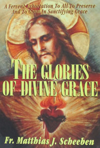 THE GLORIES OF DIVINE GRACE A Fervent Exhoration to All to Preserve and to Grow in Sanctifying Grace by Fr. Matthias Scheeben.