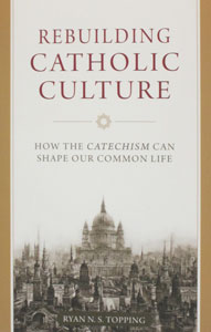 REBUILDING CATHOLIC CULTURE How The Catechism Can Shape Our Common Life by RYAN S. TOPPING