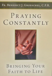 PRAYING CONSTANTLY, Bring Your Faith To Life by FR. BENEDICT J. GROESCHEL, C.F.R.