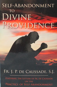 SELF-ABANDONMENT TO DIVINE PROVIDENCE BY FR. J. P. DE CAUSSADE, S.J. Featuting the Letters of Fr. De Caussade on the Practice of Self-Abandonment.