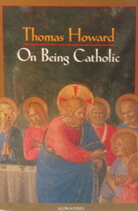 ON BEING CATHOLIC by THOMAS HOWARD