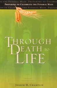 THROUGH DEATH TO LIFE Preparing to Celebrate the Funeral Mass Third Edition by JOSEPH M. CHAMPLIN