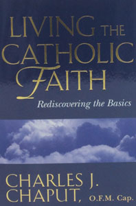 LIVING THE CATHOLIC FAITH Rediscovering the Basics by the Most Rev. Charles J. Chaput, O.F.M. Cap.