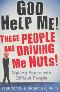 GOD HELP ME! THESE PEOPLE ARE DRIVING ME NUTS! Making Peace with Difficult People by GREGORY K. POPCAK, Ph. D.