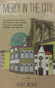 MERCY IN THE CITY How to Feed the Hungry, Give Drink to the Thirsty, Visit the Imprisoned, and Keep Your Day Job by KERRY WEBER