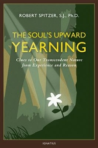 THE SOUL'S UPWARD YEARNING Clues to Our Transcendent Nature from Experience and Reason by ROBERT SPITZER, S.J., Ph.D.