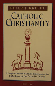 CATHOLIC CHRISTIANITY - A Complete Catechism of Catholic Beliefs Based on the Catechism of the Catholic Church by Peter Kreeft.