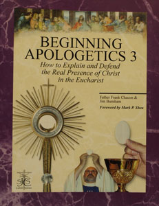 BEGINNING APOLOGETICS, Vol. 3 How to Explain and Defend the Real Presence of Christ in the Eucharist by Fr. Frank Chacon and Jim Burnham