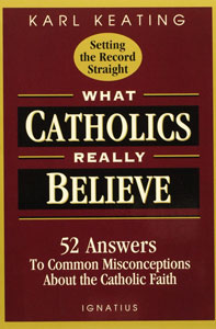 WHAT CATHOLICS REALLY BELIEVE 52 Answers to Common Misconceptions about the Catholic Faith by Karl Keating