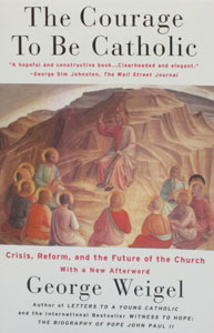 THE COURAGE TO BE CATHOLIC Crisis, Reform, and the Future of the Church by George Weigel