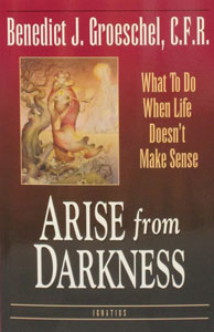 ARISE FROM DARKNESS What To Do When Life Doesn't Make Sense by Fr. Benedict Groeschel, C.F.R.