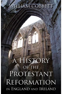 A HISTORY OF THE PROTESTANT REFORMATION IN ENGLAND AND IRELAND by William Cobbett.