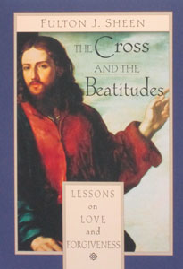 THE CROSS AND THE BEATITUDES Lessons on Love and Forgiveness by Fulton J. Sheen