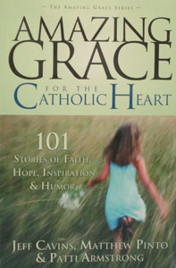 AMAZING GRACE FOR THE CATHOLIC HEART, 101 Stories of Faith, Hope, Inspiration  and  Humor by Jeff Cavins, Matthew Pinto  and  Patti Armstrong.