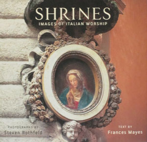 SHRINES ~ IMAGES OF ITALIAN WORSHIP, Photographs by Steven Rothfeld Text by Frances Mayes.