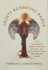 SAINTS BEHAVING BADLY ~ THE CUTTHROATS, CROOKS, TROLLOPS, CON MEN AND DEVIL WORSHIPPERS WHO BECAME SAINTS. By THOMAS J. CRAUGHWELL