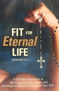 FIT FOR ETERNAL LIFE A Christian Approach to Working Out, Eating Right, and Building the Virtues of Fitness in Your Soul by KEVIN VOST, PSY.D.