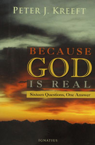 BECAUSE GOD IS REAL, SIXTEEN QUESTIONS, ONE ANSWER by PETER J. KREEFT