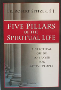 FIVE PILLARS OF THE SPIRITUAL LIFE A Practical Guide to Prayer for Active People by FR. ROBERT SPITZER, S.J.