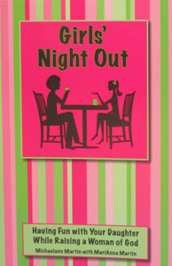 GIRLS' NIGHT OUT, Having Fun with Your Daughter While Raising a Woman of God by Michaelann Martin and Mariann Martin