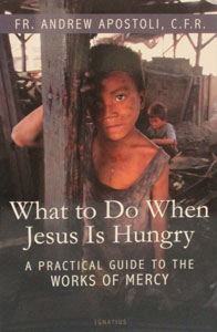 WHAT TO DO WHEN JESUS IS HUNGRY A Practical Guide to the Works of Mercy BY FR. ANDREW APOSTOLI, C.F.R.