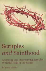 SCRUPLES AND SAINTHOOD Accepting and Overcoming Scruples With the Help of the Saints by TRENT BEATTIE