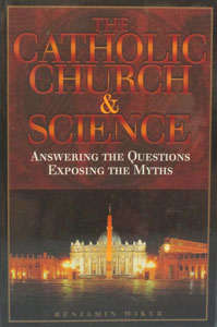 THE CATHOLIC CHURCH & SCIENCE Answering the Questions Exposing the Myths by BENJAMIN WIKER