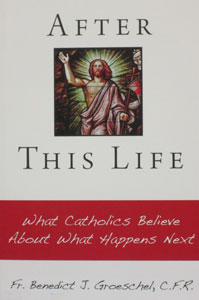 AFTER THIS LIFE What Catholics Believe About What Happens Next by FR. BENEDICT J. GROESCHEL, C.F.R.