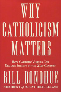 WHY CATHOLICISM MATTERS How Catholic Virtues Can Reshape Society in the 21st Century by BILL DONOHUE