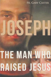 JOSEPH THE MAN WHO RAISED JESUS by FR. GARY CASTER