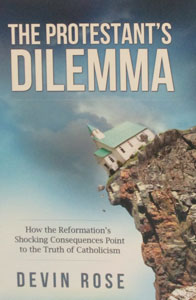 THE PROTESTANT'S DILEMMA How the Reformation's Shocking Consequences Point to the Truth of Catholicism by DEVIN ROSE