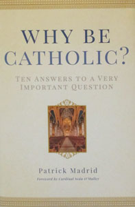 WHY BE CATHOLIC? Ten Answers to a Very Important Question by PATRICK MADRID