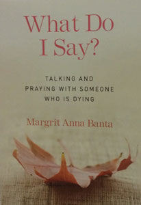 WHAT DO I SAY? Talking and Praying with Someone Who is Dying by MARGRIT ANNA BANTA