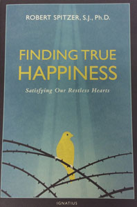 FINDING TRUE HAPPINESS Satisfying Our Restless Hearts by ROBERT SPITZER, S.J., Ph.D.