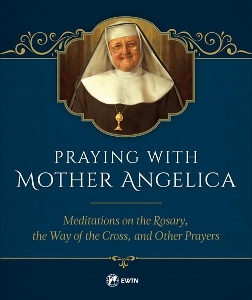 PRAYING WITH MOTHER ANGELICA  Meditations on the Rosary, the Way of the Cross, and Other Prayers