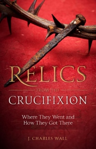 RELICS FROM THE CRUCIFIXION Where They Went and How They Got There by J. CHARLES WALL